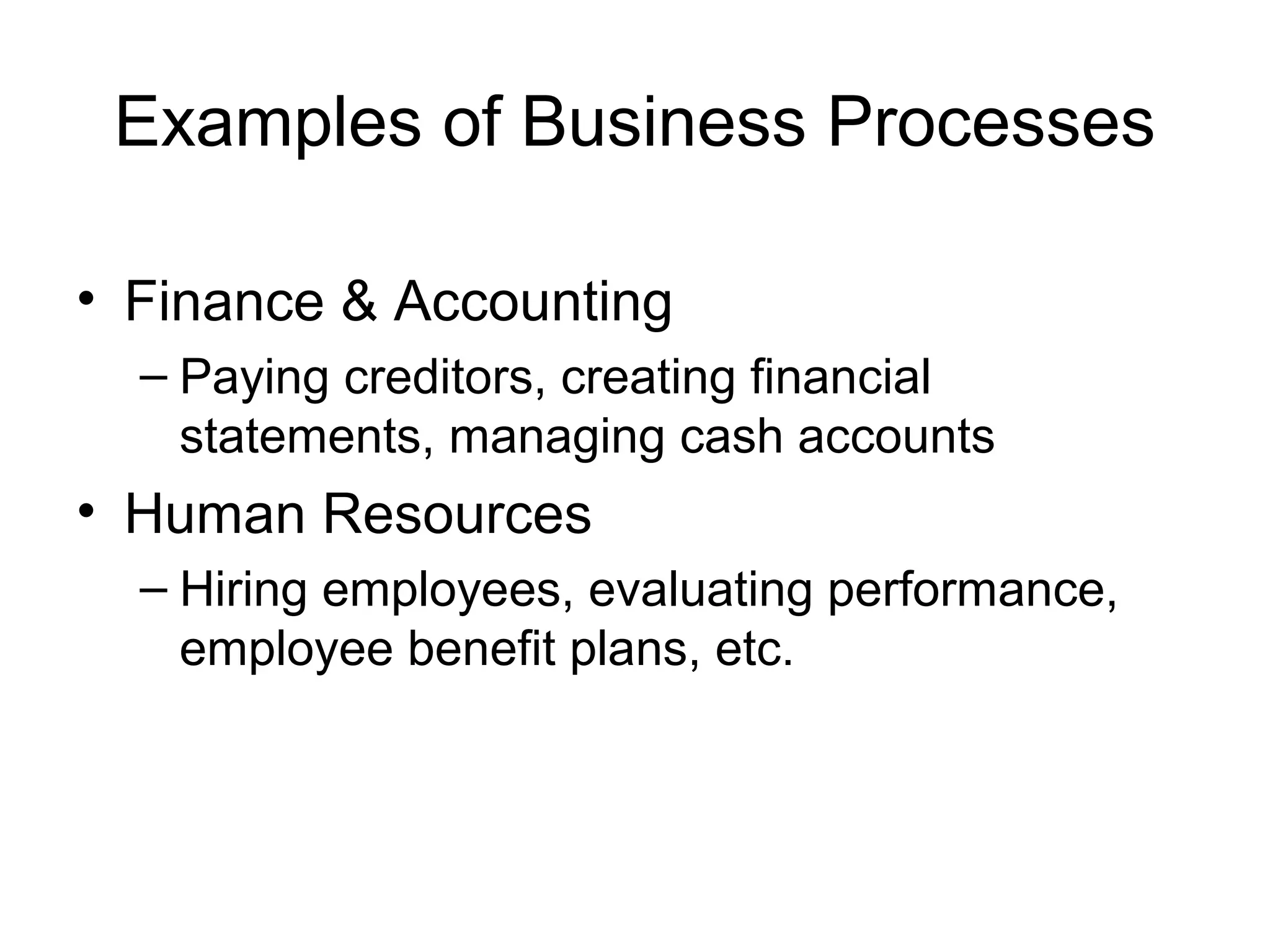 Examples of Business Processes
• Finance & Accounting
– Paying creditors, creating financial
statements, managing cash accounts
• Human Resources
– Hiring employees, evaluating performance,
employee benefit plans, etc.
 