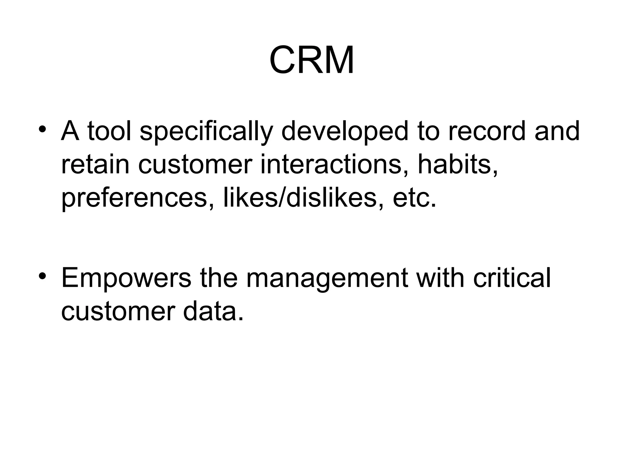 CRM
• A tool specifically developed to record and
retain customer interactions, habits,
preferences, likes/dislikes, etc.
• Empowers the management with critical
customer data.
 