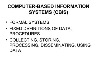 COMPUTER-BASED INFORMATION
SYSTEMS (CBIS)
• FORMAL SYSTEMS
• FIXED DEFINITIONS OF DATA,
PROCEDURES
• COLLECTING, STORING,
PROCESSING, DISSEMINATING, USING
DATA
 
