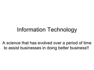 Information Technology
A science that has evolved over a period of time
to assist businesses in doing better business!!
 