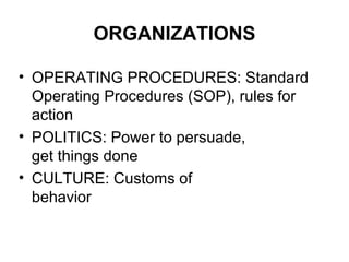 ORGANIZATIONS
• OPERATING PROCEDURES: Standard
Operating Procedures (SOP), rules for
action
• POLITICS: Power to persuade,
get things done
• CULTURE: Customs of
behavior
 