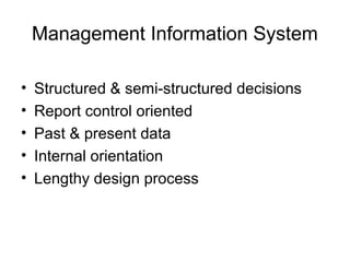 Management Information System
• Structured & semi-structured decisions
• Report control oriented
• Past & present data
• Internal orientation
• Lengthy design process
 