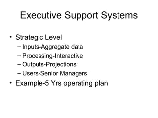 Executive Support Systems
• Strategic Level
– Inputs-Aggregate data
– Processing-Interactive
– Outputs-Projections
– Users-Senior Managers
• Example-5 Yrs operating plan
 