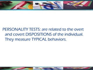 PERSONALITY TESTS: are related to the overt
 and covert DISPOSITIONS of the individual.
 They measure TYPICAL behaviors.
 