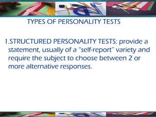 TYPES OF PERSONALITY TESTS

1.STRUCTURED PERSONALITY TESTS: provide a
 statement, usually of a “self-report” variety and
 require the subject to choose between 2 or
 more alternative responses.
 