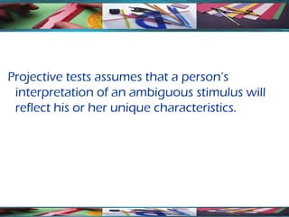 Projective tests assumes that a person’s
 interpretation of an ambiguous stimulus will
 reflect his or her unique characteristics.
 