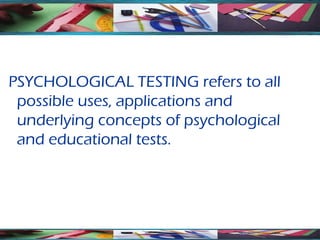 PSYCHOLOGICAL TESTING refers to all
 possible uses, applications and
 underlying concepts of psychological
 and educational tests.
 