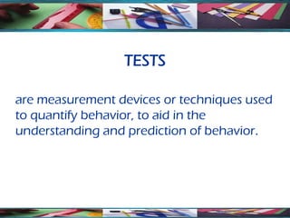 TESTS

are measurement devices or techniques used
to quantify behavior, to aid in the
understanding and prediction of behavior.
 