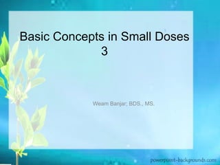 Basic Concepts in Small Doses
             3



            Weam Banjar; BDS., MS.
 