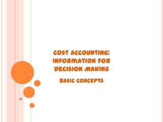 Cost Accounting:
Information for
Decision Making
Basic Concepts

 