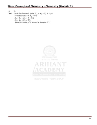 64
+ + + =1
Mole fraction of B, = 0.5
+ + = 1 − 0.5
+ + = 0.5
So mole fraction of A is must be less than 0.5
6] b
Sol: Mole fraction of all gases
Basic Concepts of Chemistry : Chemistry (Module 1)
 