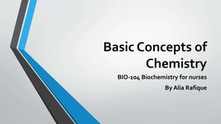 Basic Concepts of
Chemistry
BIO-104 Biochemistry for nurses
By Alia Rafique
 