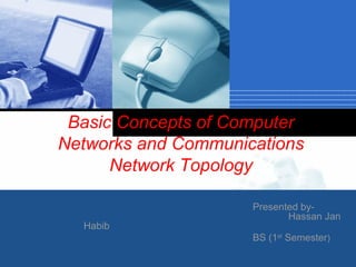 Basic Concepts of Computer
Networks and Communications
      Network Topology

                       Presented by-
             Company
                              Hassan Jan
     Habib
            LOGO      BS (1st Semester)
 