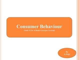 Consumer Behaviour
(Total 15 No. of Basic Concepts Covered)
By
A.Raja
 