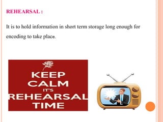 REHEARSAL :
It is to hold information in short term storage long enough for
encoding to take place.
 