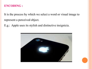 ENCODING :
It is the process by which we select a word or visual image to
represent a perceived object.
E.g.: Apple uses its stylish and distinctive insignicia.
 