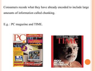 Consumers recode what they have already encoded to include large
amounts of information called chunking.
E.g. : PC magazine and TIME.
 