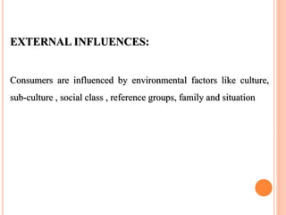 EXTERNAL INFLUENCES:
Consumers are influenced by environmental factors like culture,
sub-culture , social class , reference groups, family and situation
 