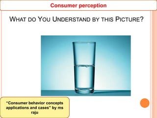 WHAT DO YOU UNDERSTAND BY THIS PICTURE?
72
“Consumer behavior concepts
applications and cases” by ms
raju
Consumer perception
 