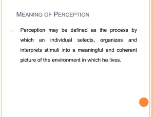 MEANING OF PERCEPTION
 Perception may be defined as the process by
which an individual selects, organizes and
interprets stimuli into a meaningful and coherent
picture of the environment in which he lives.
73
 