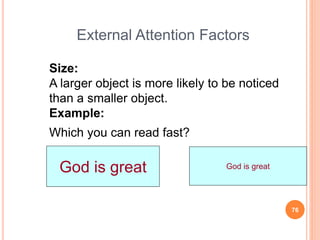 76
Size:
A larger object is more likely to be noticed
than a smaller object.
Example:
Which you can read fast?
God is great God is great
External Attention Factors
 