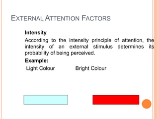 77
EXTERNAL ATTENTION FACTORS
Intensity
According to the intensity principle of attention, the
intensity of an external stimulus determines its
probability of being perceived.
Example:
Light Colour Bright Colour
 