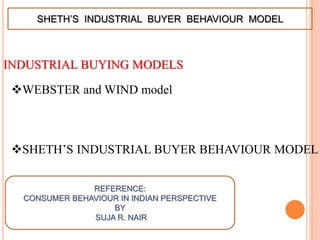 INDUSTRIAL BUYING MODELS
WEBSTER and WIND model
SHETH’S INDUSTRIAL BUYER BEHAVIOUR MODEL
SHETH’S INDUSTRIAL BUYER BEHAVIOUR MODEL
REFERENCE:
CONSUMER BEHAVIOUR IN INDIAN PERSPECTIVE
BY
SUJA R. NAIR
 