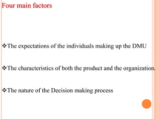 Four main factors
The expectations of the individuals making up the DMU
The characteristics of both the product and the organization.
The nature of the Decision making process
 