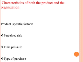 Characteristics of both the product and the
organization
Product specific factors:
Perceived risk
Time pressure
Type of purchase
 