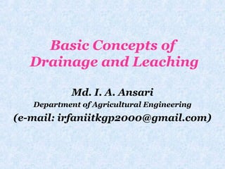 Basic Concepts of
Drainage and Leaching
Md. I. A. Ansari
Department of Agricultural Engineering
(e-mail: irfaniitkgp2000@gmail.com)
 