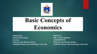 Basic Concepts of
Economics
Prepared by:
Smriti Chakrobarty
Lecturer
Fisheries and Marine Science
Noakhali Science and Technology University
Shared by:
Md. Asrafur Rahman
ASH1402072M
Fisheries and Marine Science
Noakhali Science and Technology University
 