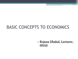 BASIC CONCEPTS TO ECONOMICS
• Rojana Dhakal, Lecturer,
SHAS
 