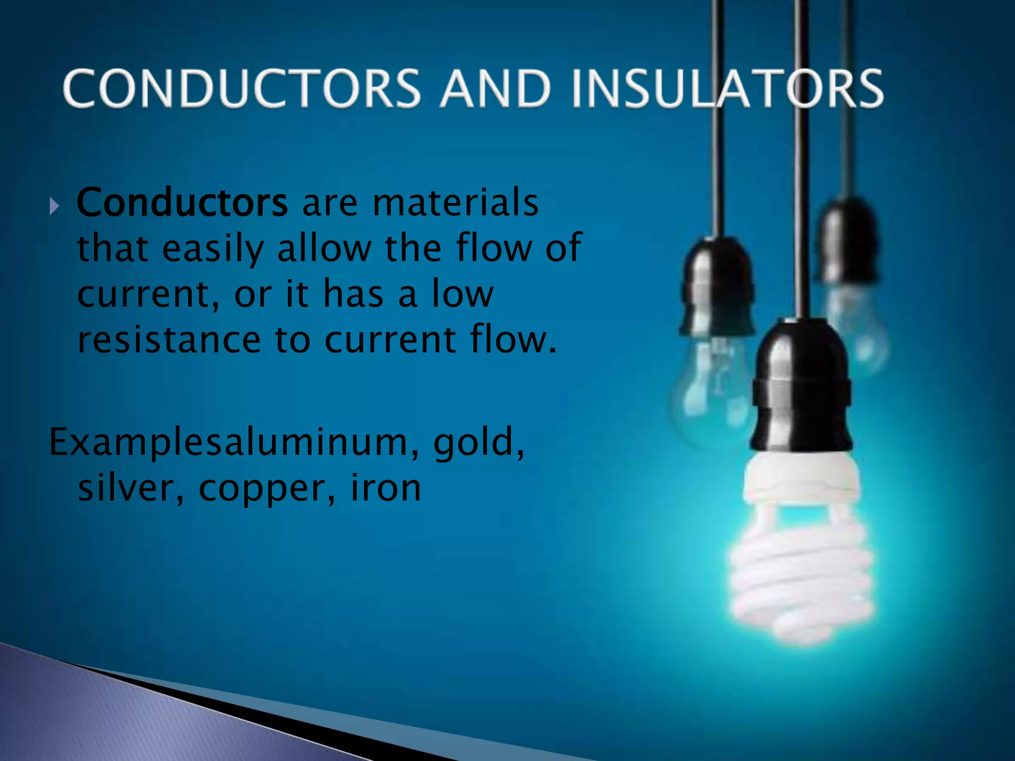 Conductors are materials
that easily allow the flow of
current, or it has a low
resistance to current flow.
Examplesaluminum, gold,
silver, copper, iron
 