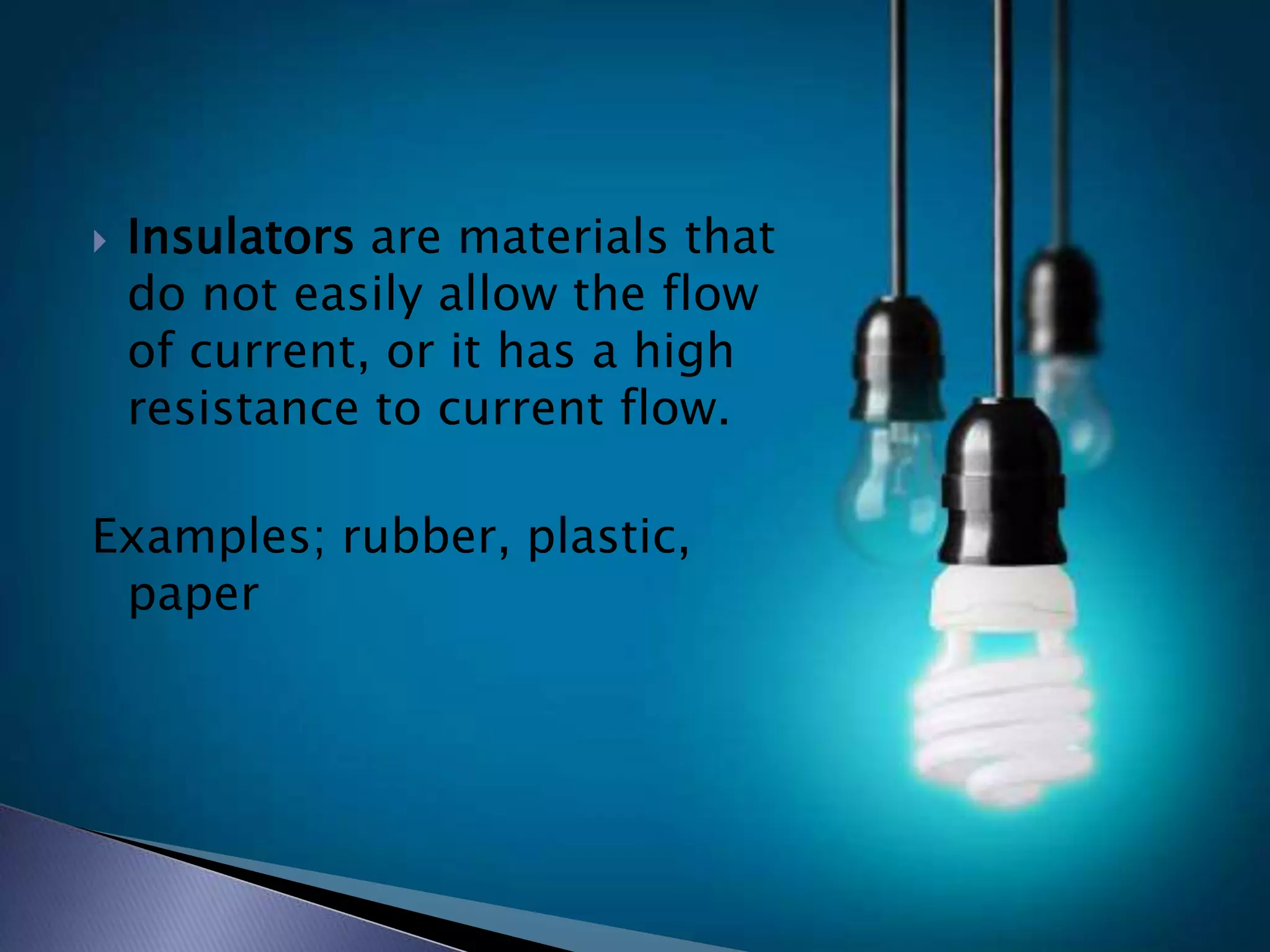  Insulators are materials that
do not easily allow the flow
of current, or it has a high
resistance to current flow.
Examples; rubber, plastic,
paper
 
