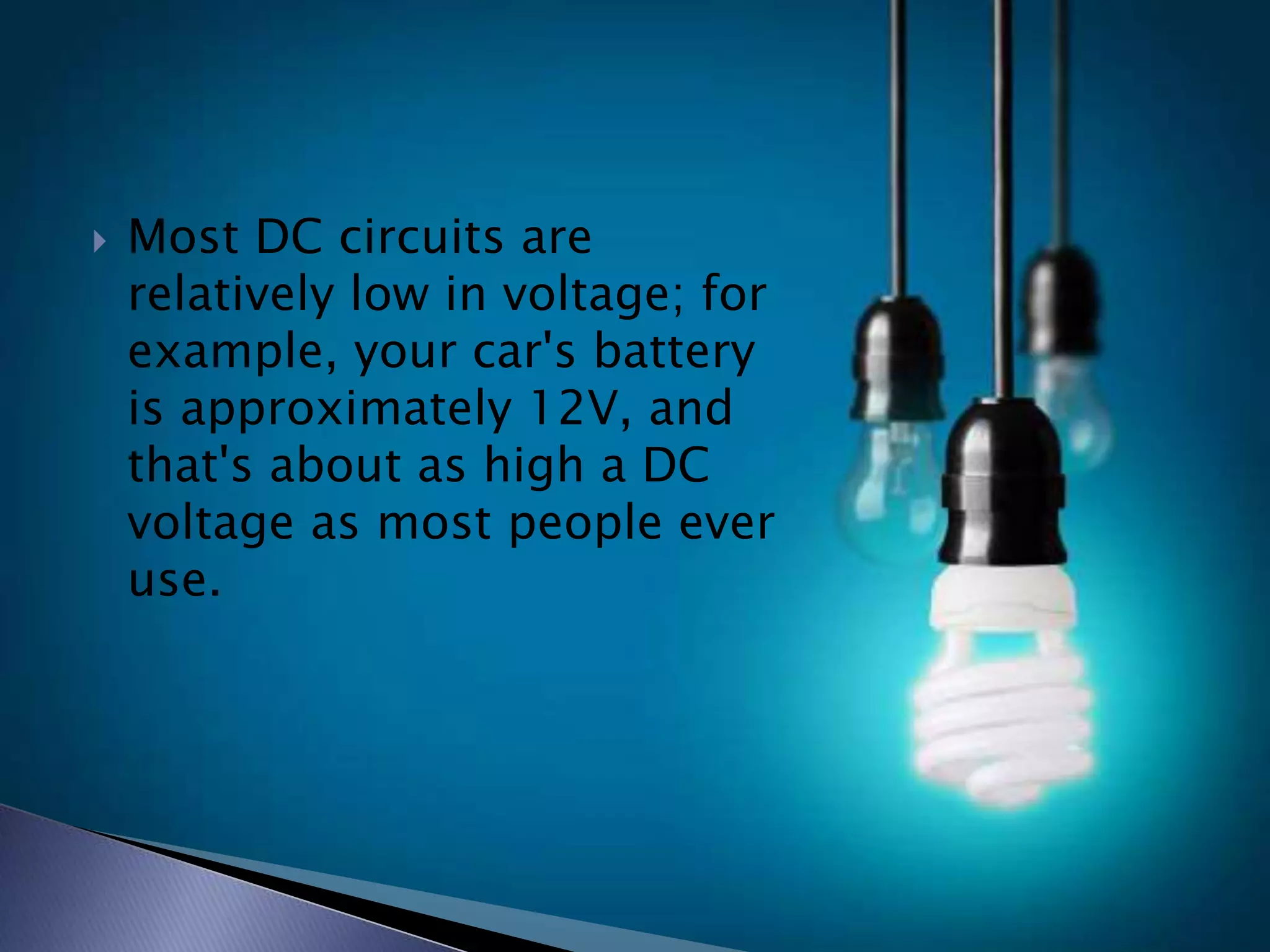  Most DC circuits are
relatively low in voltage; for
example, your car's battery
is approximately 12V, and
that's about as high a DC
voltage as most people ever
use.
 