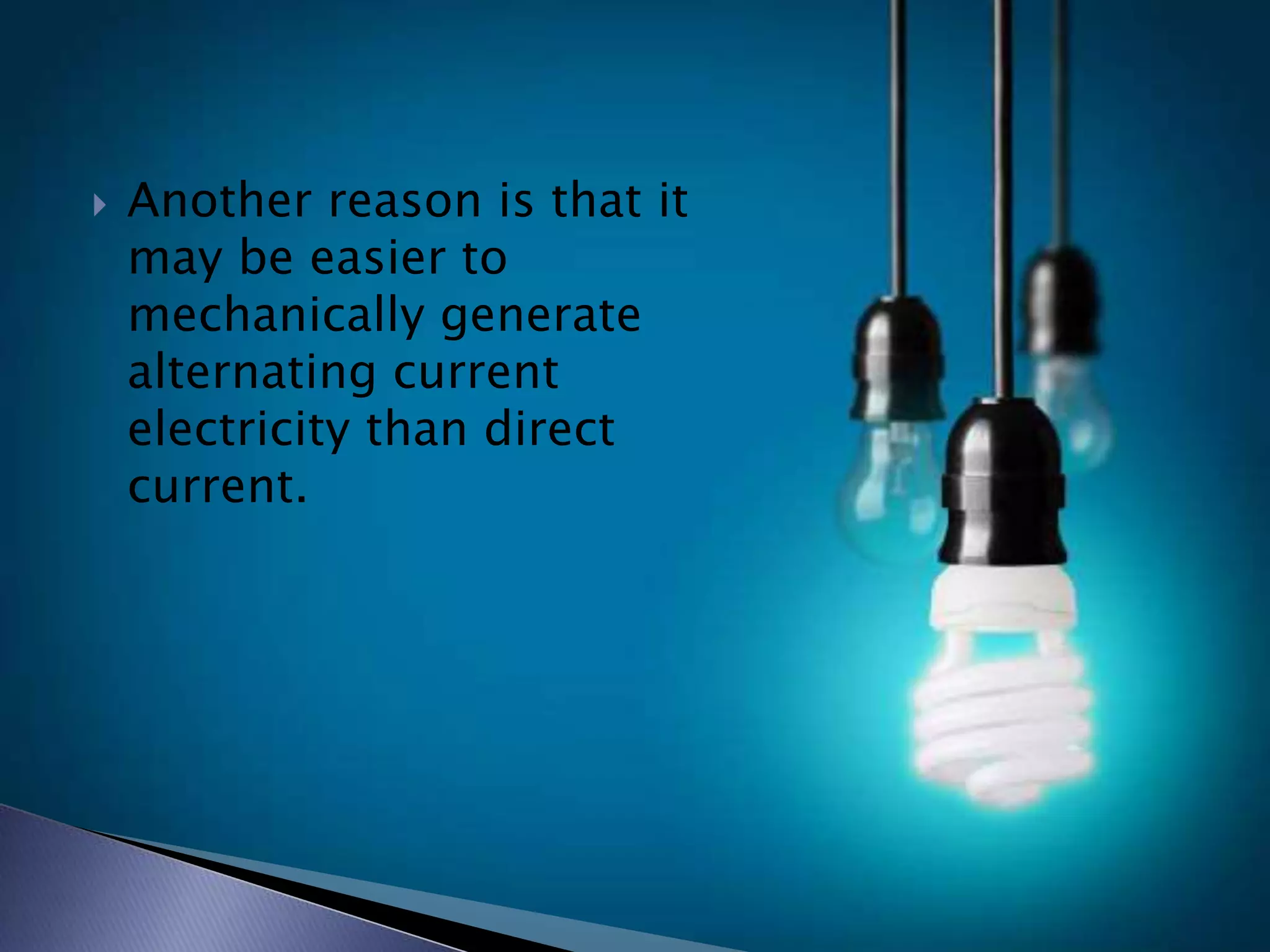  Another reason is that it
may be easier to
mechanically generate
alternating current
electricity than direct
current.
 