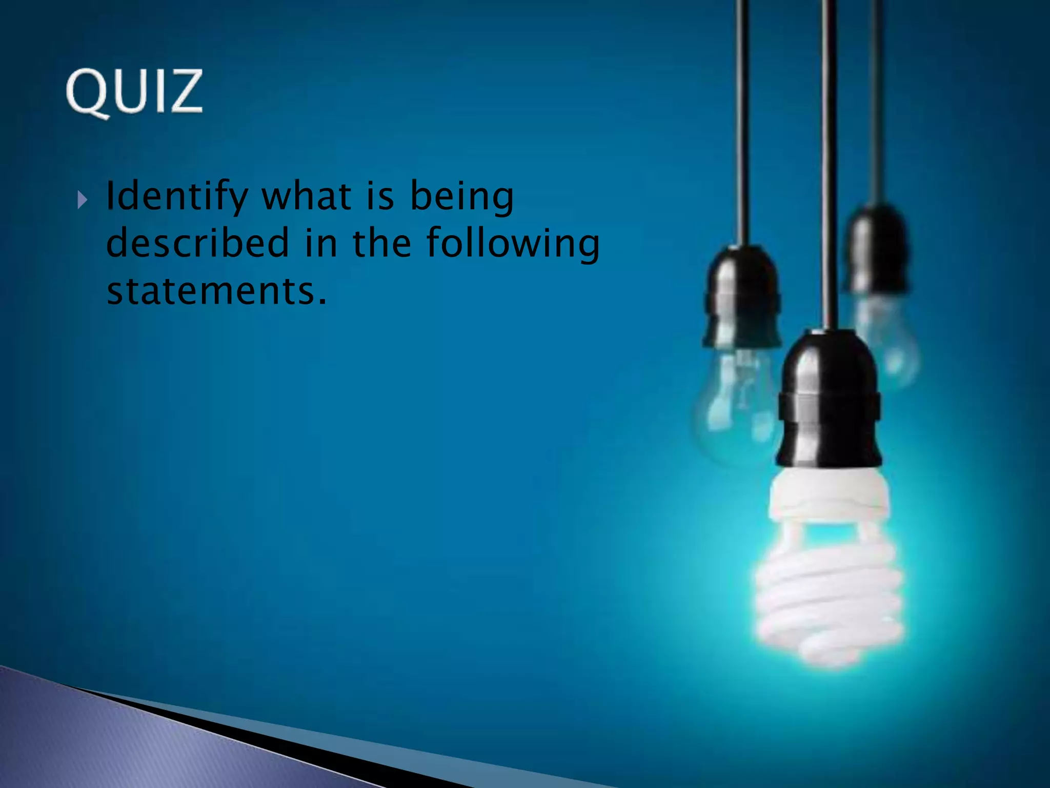  Identify what is being
described in the following
statements.
 