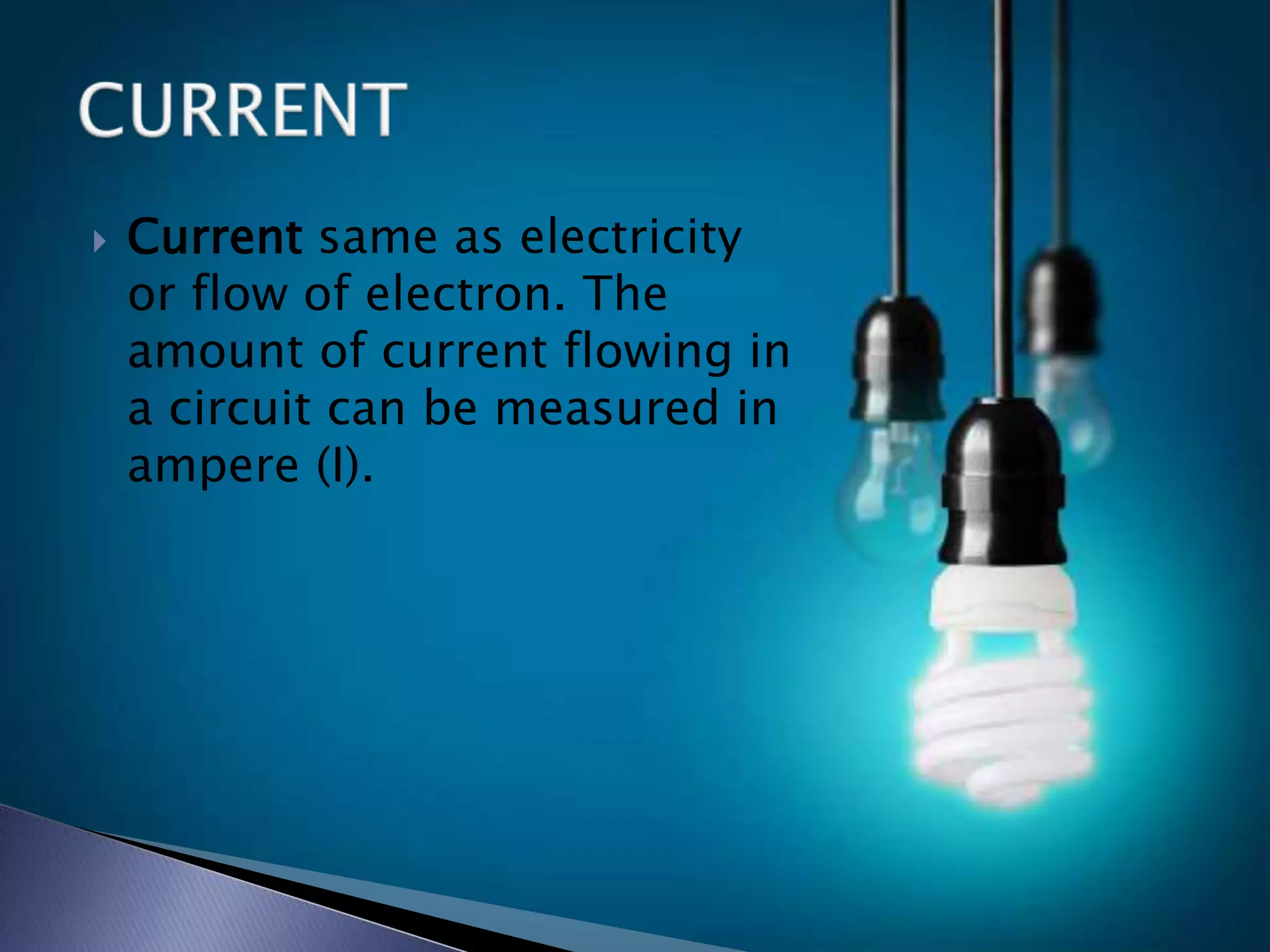  Current same as electricity
or flow of electron. The
amount of current flowing in
a circuit can be measured in
ampere (I).
 