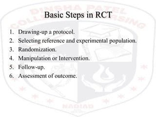 Basic Steps in RCT
1. Drawing-up a protocol.
2. Selecting reference and experimental population.
3. Randomization.
4. Manipulation or Intervention.
5. Follow-up.
6. Assessment of outcome.
 