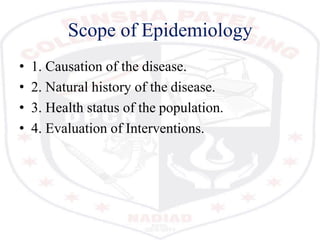 Scope of Epidemiology
• 1. Causation of the disease.
• 2. Natural history of the disease.
• 3. Health status of the population.
• 4. Evaluation of Interventions.
 
