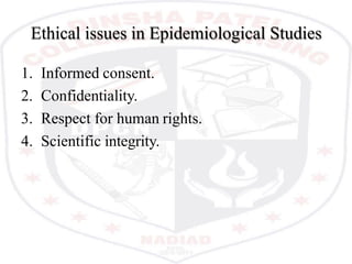 Ethical issues in Epidemiological Studies
1. Informed consent.
2. Confidentiality.
3. Respect for human rights.
4. Scientific integrity.
 