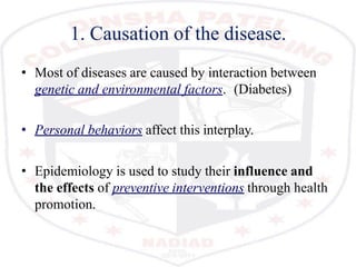 1. Causation of the disease.
• Most of diseases are caused by interaction between
genetic and environmental factors. (Diabetes)
• Personal behaviors affect this interplay.
• Epidemiology is used to study their influence and
the effects of preventive interventions through health
promotion.
 