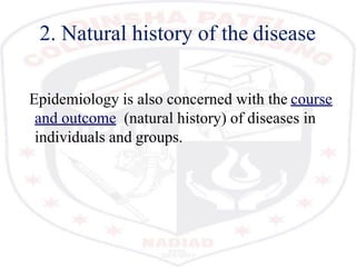 2. Natural history of the disease
Epidemiology is also concerned with the course
and outcome (natural history) of diseases in
individuals and groups.
 