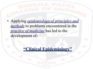 • Applying epidemiological principles and
methods to problems encountered in the
practice of medicine has led to the
development of-
“Clinical Epidemiology”
 