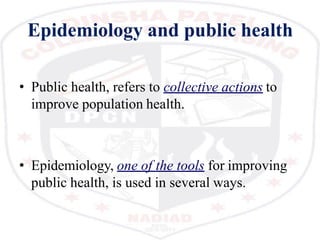 Epidemiology and public health
• Public health, refers to collective actions to
improve population health.
• Epidemiology, one of the tools for improving
public health, is used in several ways.
 