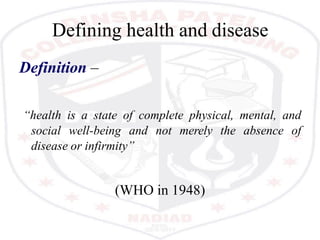 Defining health and disease
Definition –
“health is a state of complete physical, mental, and
social well-being and not merely the absence of
disease or infirmity”
(WHO in 1948)
 