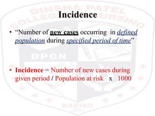 Incidence
• “Number of new cases occurring in defined
population during specified period of time”
• Incidence = Number of new cases during
given period / Population at risk x 1000
 