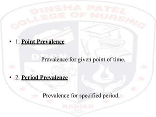 • 1. Point Prevalence
Prevalence for given point of time.
• 2. Period Prevalence
Prevalence for specified period.
 
