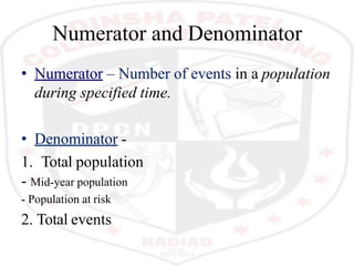 Numerator and Denominator
• Numerator – Number of events in a population
during specified time.
• Denominator -
1. Total population
- Mid-year population
- Population at risk
2. Total events
 