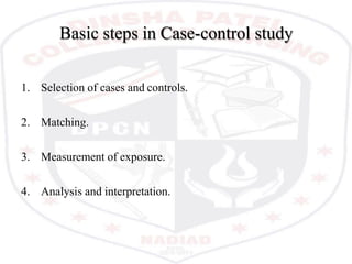 Basic steps in Case-control study
1. Selection of cases and controls.
2. Matching.
3. Measurement of exposure.
4. Analysis and interpretation.
 